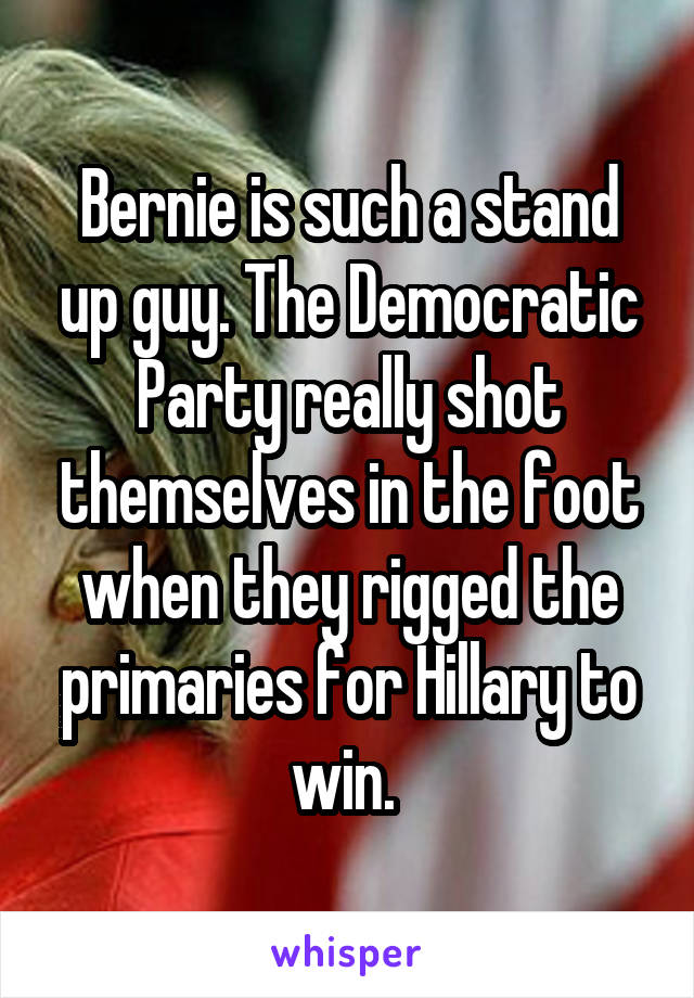 Bernie is such a stand up guy. The Democratic Party really shot themselves in the foot when they rigged the primaries for Hillary to win. 