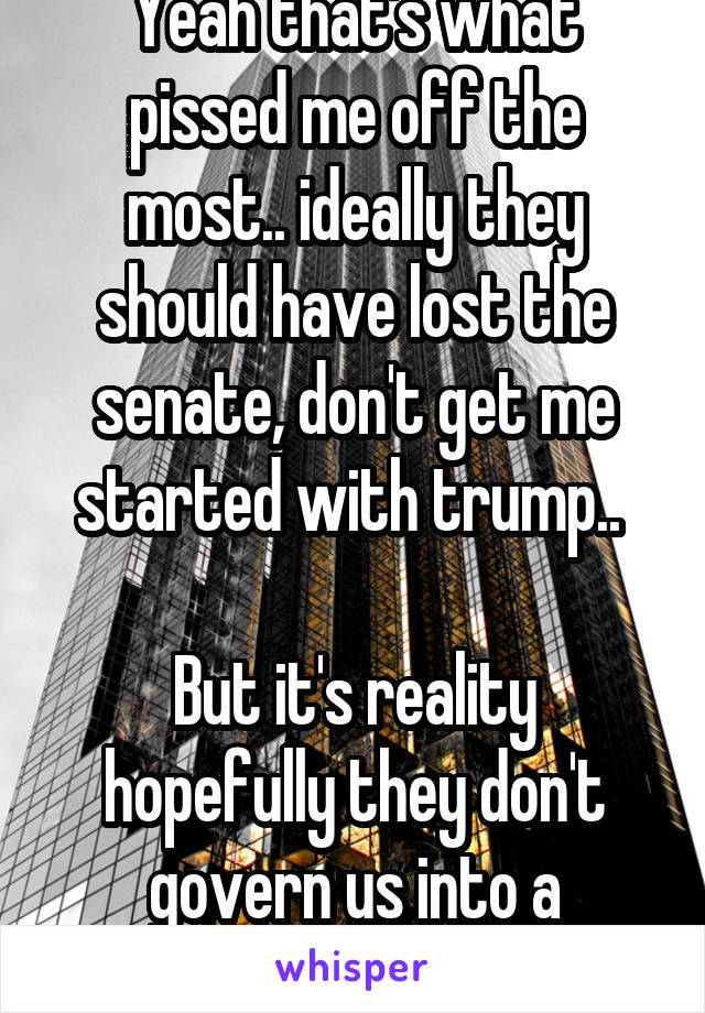 Yeah that's what pissed me off the most.. ideally they should have lost the senate, don't get me started with trump.. 

But it's reality hopefully they don't govern us into a recession 