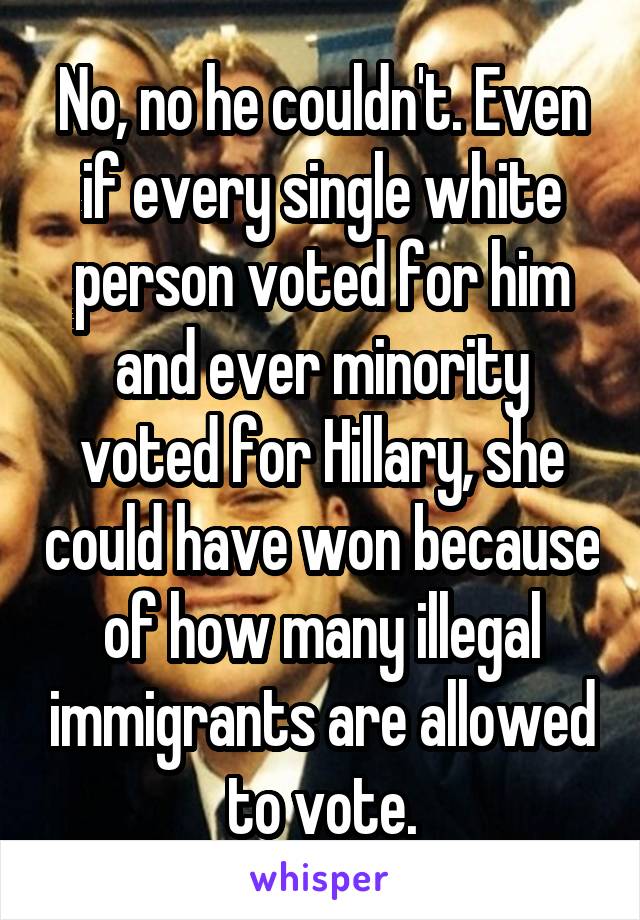 No, no he couldn't. Even if every single white person voted for him and ever minority voted for Hillary, she could have won because of how many illegal immigrants are allowed to vote.