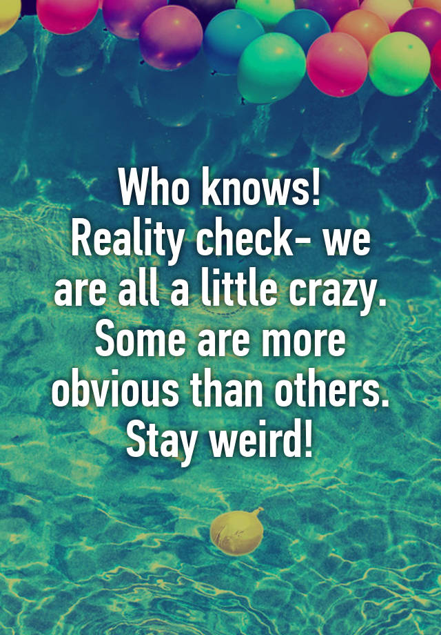 who-knows-reality-check-we-are-all-a-little-crazy-some-are-more