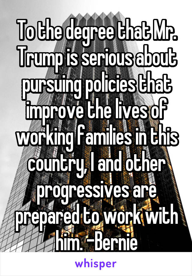 To the degree that Mr. Trump is serious about pursuing policies that improve the lives of working families in this country, I and other progressives are prepared to work with him. -Bernie