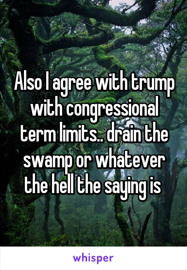 Also I agree with trump with congressional term limits.. drain the swamp or whatever the hell the saying is 