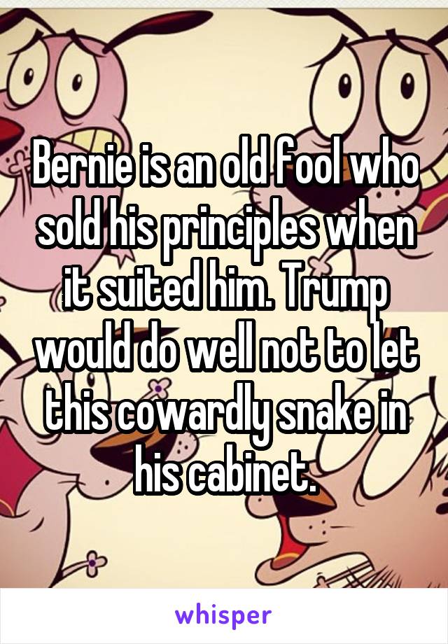 Bernie is an old fool who sold his principles when it suited him. Trump would do well not to let this cowardly snake in his cabinet.