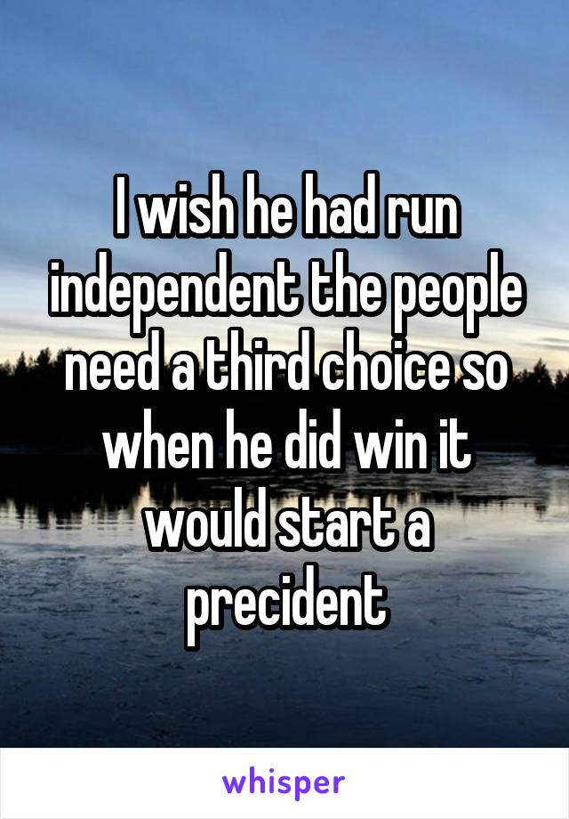 I wish he had run independent the people need a third choice so when he did win it would start a precident