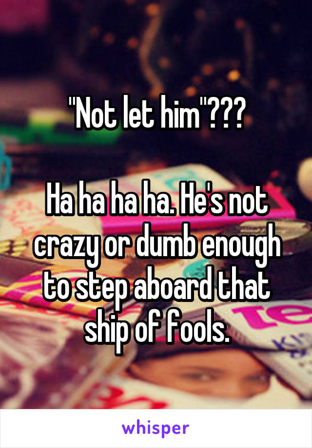 "Not let him"???

Ha ha ha ha. He's not crazy or dumb enough to step aboard that ship of fools.