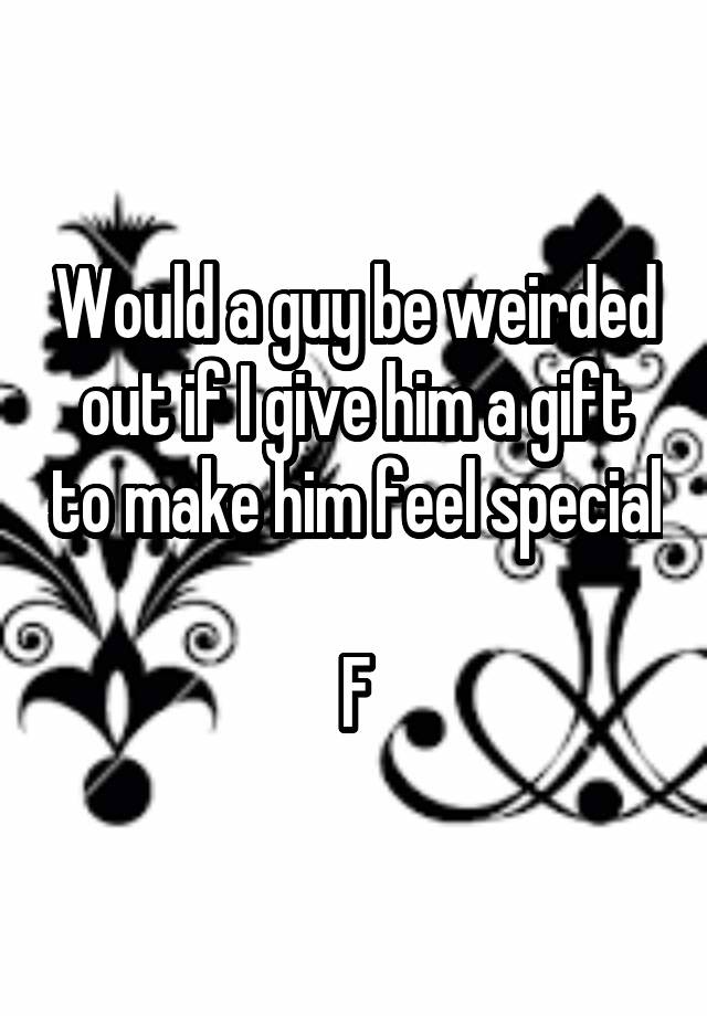 would-a-guy-be-weirded-out-if-i-give-him-a-gift-to-make-him-feel-special-f