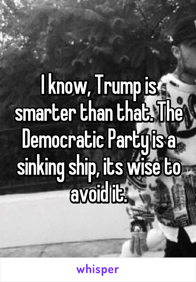 I know, Trump is smarter than that. The Democratic Party is a sinking ship, its wise to avoid it.