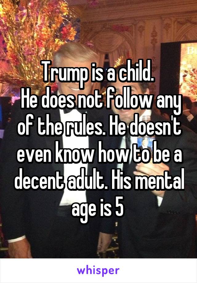 Trump is a child. 
 He does not follow any of the rules. He doesn't even know how to be a decent adult. His mental age is 5 