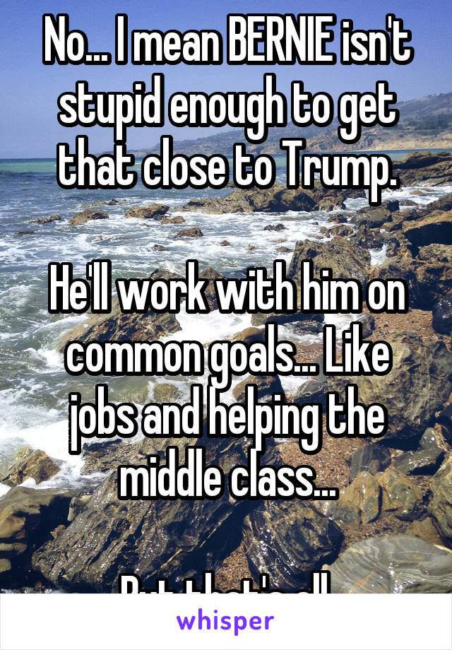 No... I mean BERNIE isn't stupid enough to get that close to Trump.

He'll work with him on common goals... Like jobs and helping the middle class...

But that's all.