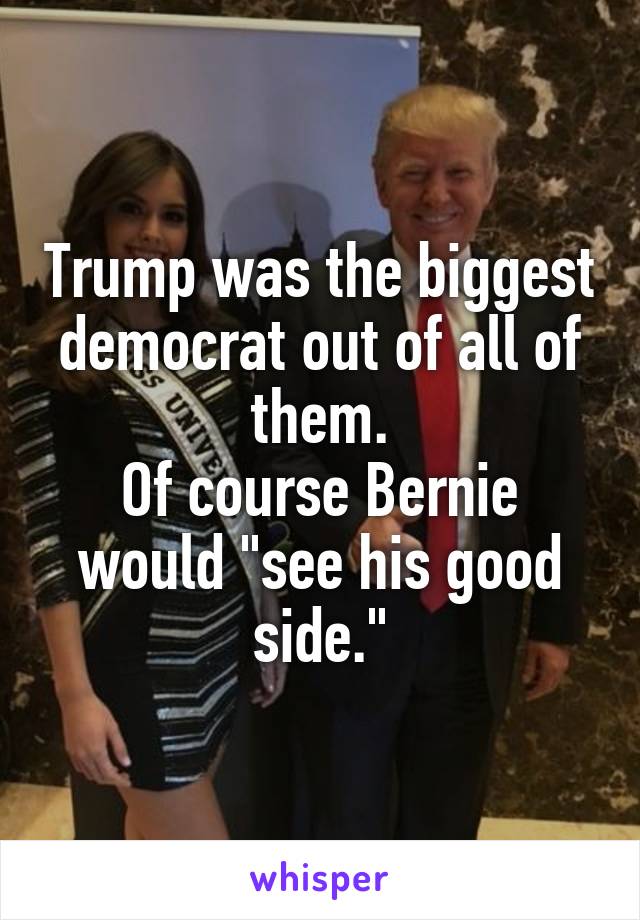 Trump was the biggest democrat out of all of them.
Of course Bernie would "see his good side."