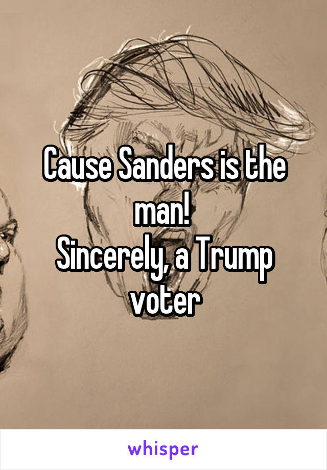 Cause Sanders is the man! 
Sincerely, a Trump voter