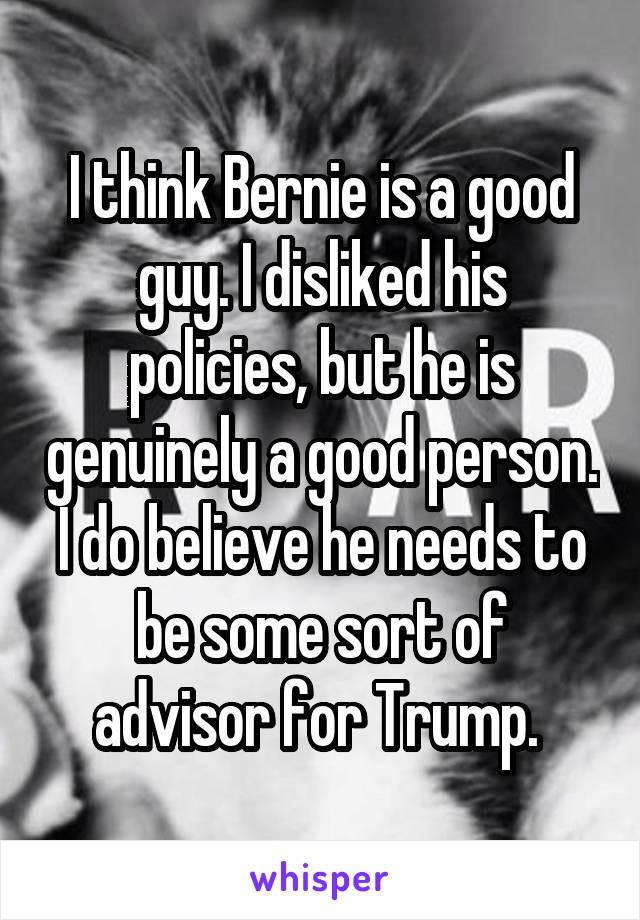 I think Bernie is a good guy. I disliked his policies, but he is genuinely a good person. I do believe he needs to be some sort of advisor for Trump. 