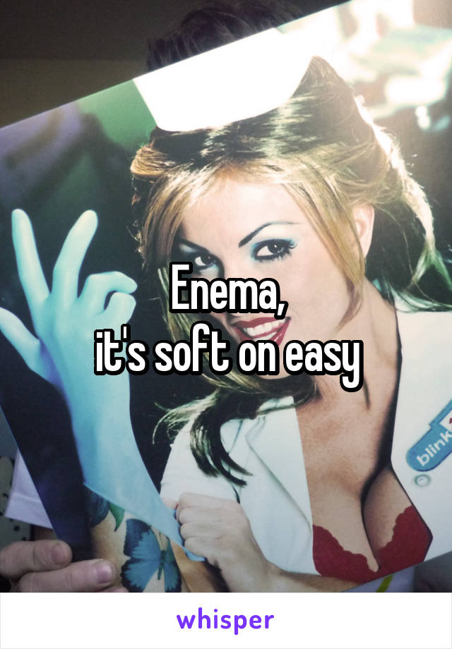 Enema,
 it's soft on easy 