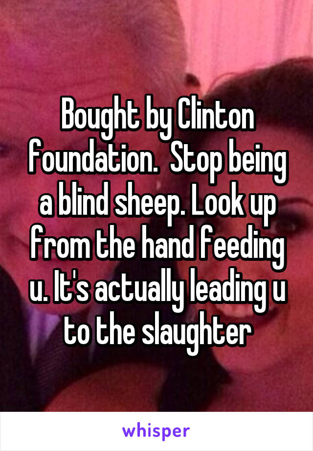 Bought by Clinton foundation.  Stop being a blind sheep. Look up from the hand feeding u. It's actually leading u to the slaughter