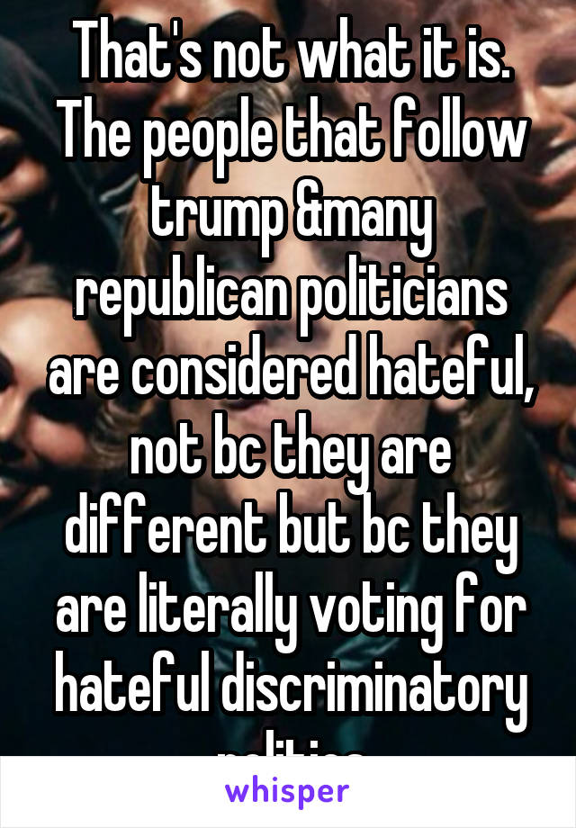 That's not what it is. The people that follow trump &many republican politicians are considered hateful, not bc they are different but bc they are literally voting for hateful discriminatory politics