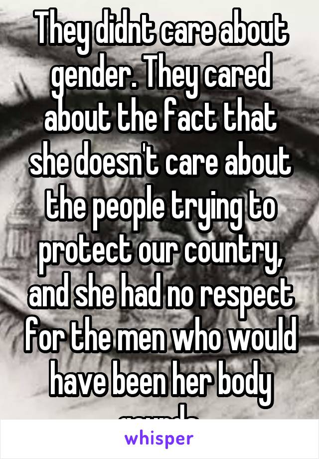 They didnt care about gender. They cared about the fact that she doesn't care about the people trying to protect our country, and she had no respect for the men who would have been her body gaurds.