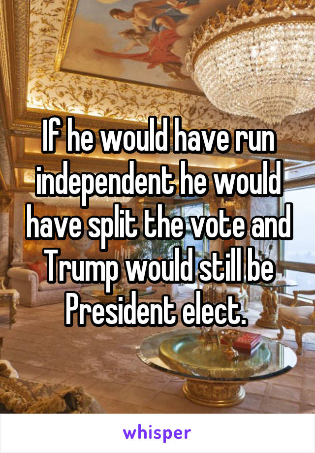 If he would have run independent he would have split the vote and Trump would still be President elect. 