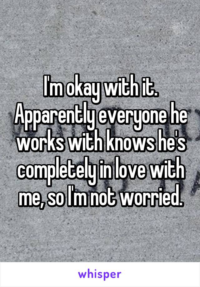 I'm okay with it. Apparently everyone he works with knows he's completely in love with me, so I'm not worried.