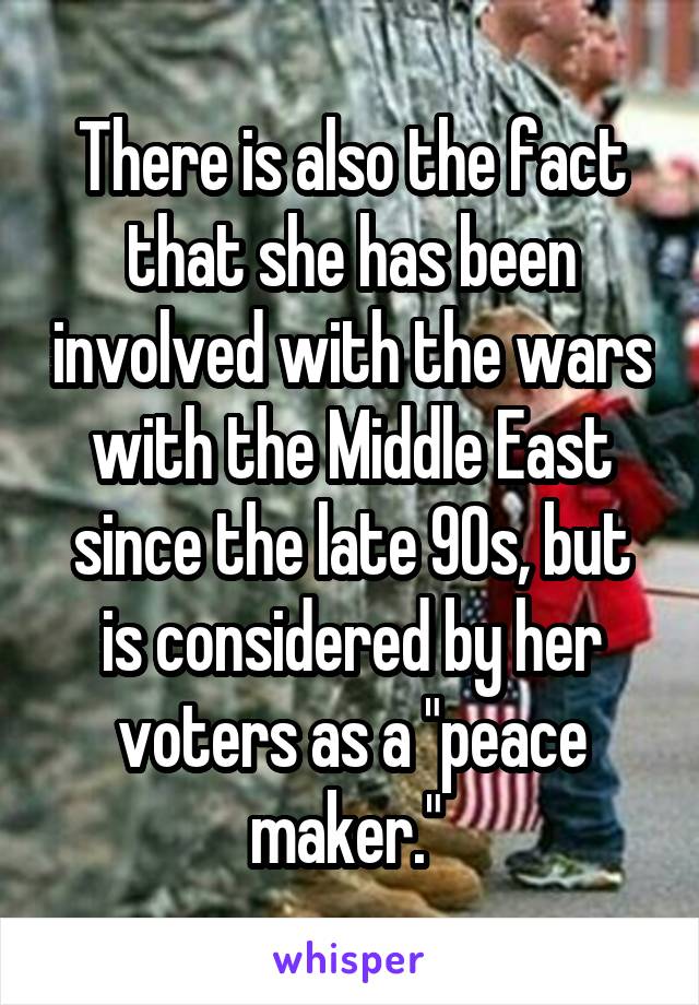 There is also the fact that she has been involved with the wars with the Middle East since the late 90s, but is considered by her voters as a "peace maker." 