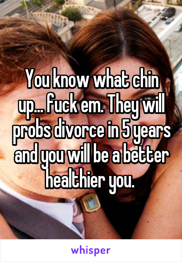 You know what chin up... fuck em. They will probs divorce in 5 years and you will be a better healthier you. 