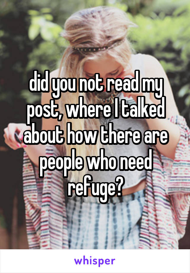 did you not read my post, where I talked about how there are people who need refuge?