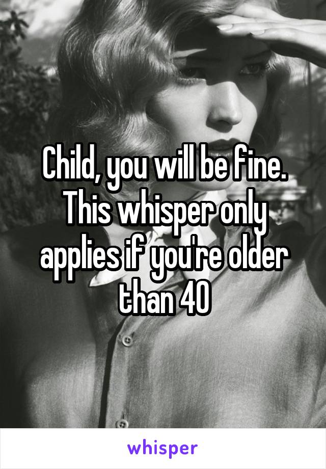 Child, you will be fine. This whisper only applies if you're older than 40