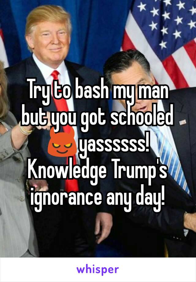 Try to bash my man but you got schooled😈yassssss! Knowledge Trump's ignorance any day!