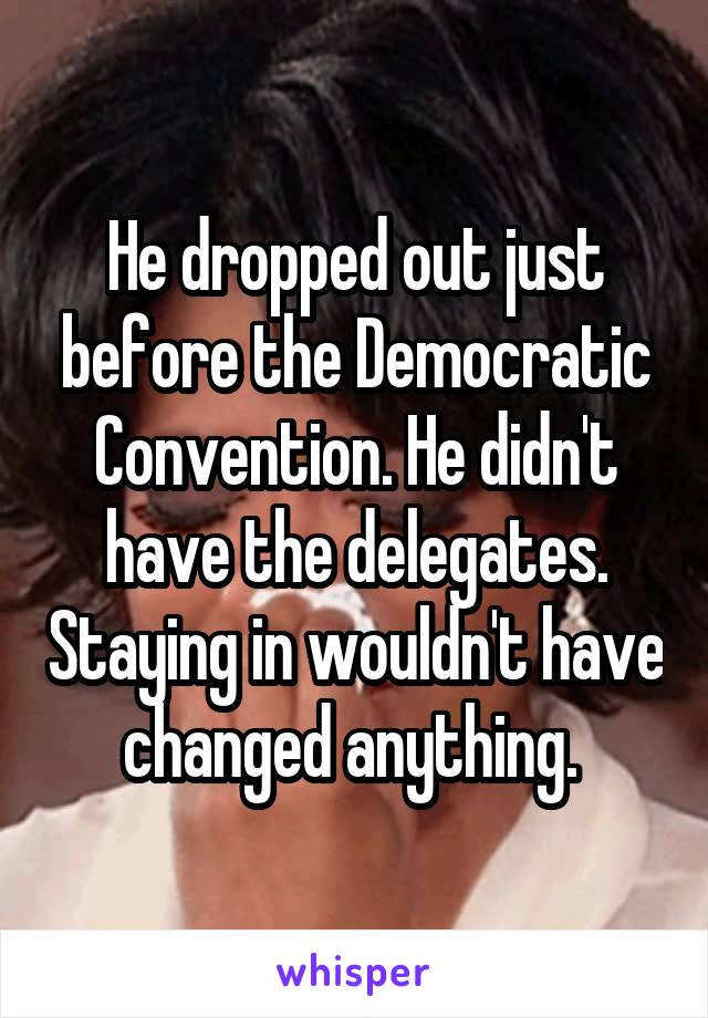 He dropped out just before the Democratic Convention. He didn't have the delegates. Staying in wouldn't have changed anything. 