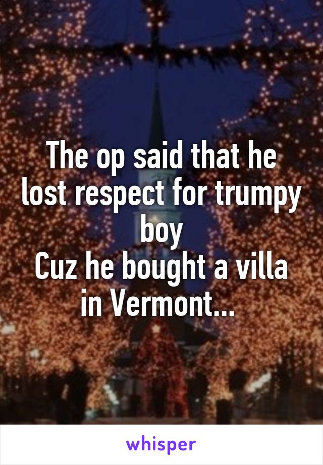 The op said that he lost respect for trumpy boy
Cuz he bought a villa in Vermont... 