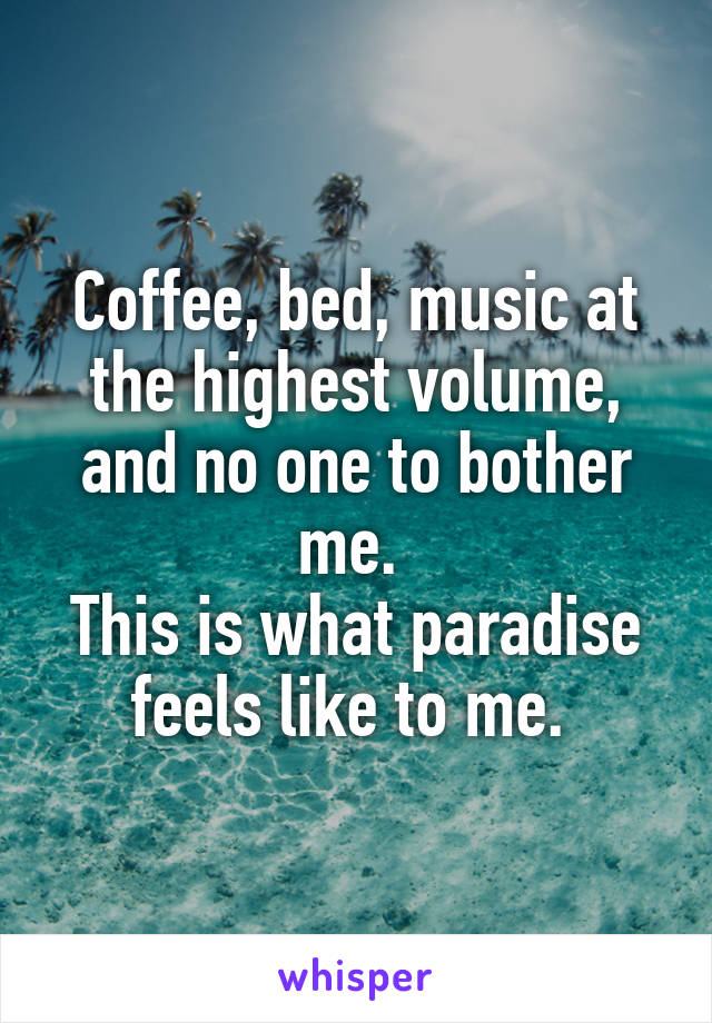 Coffee, bed, music at the highest volume, and no one to bother me. 
This is what paradise feels like to me. 