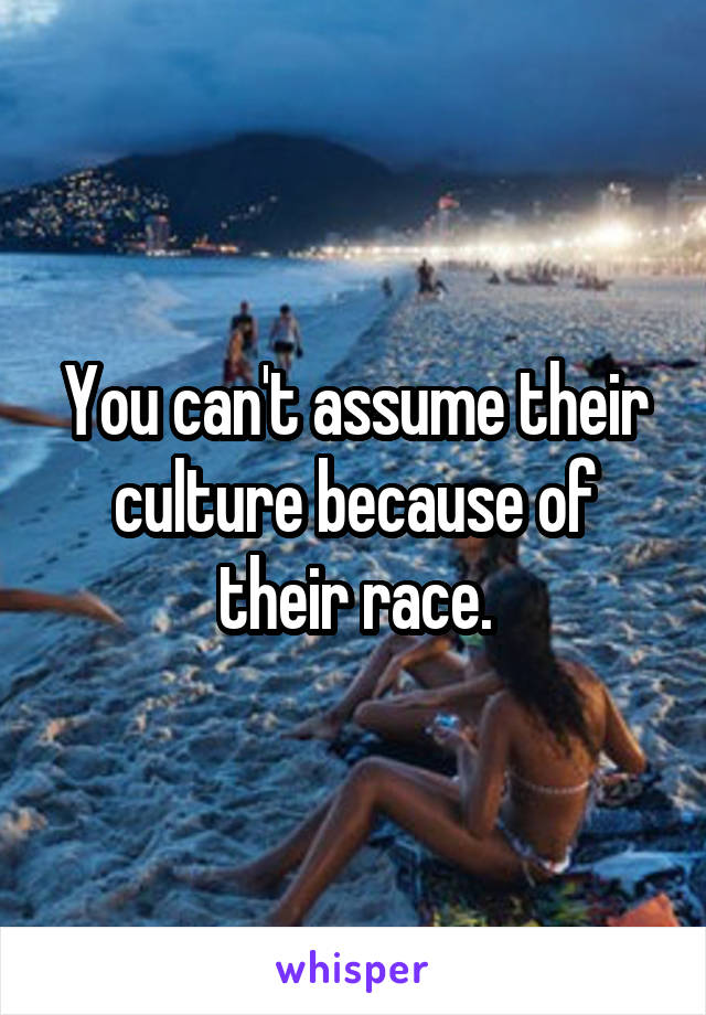 You can't assume their culture because of their race.