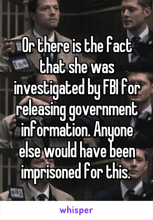 Or there is the fact that she was investigated by FBI for releasing government information. Anyone else would have been imprisoned for this. 