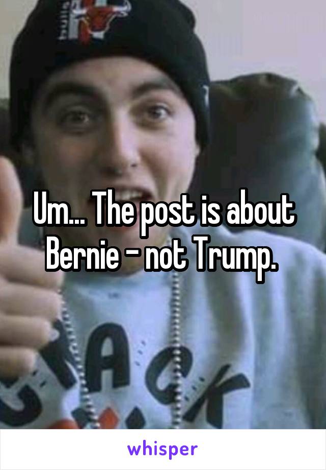 Um... The post is about Bernie - not Trump. 