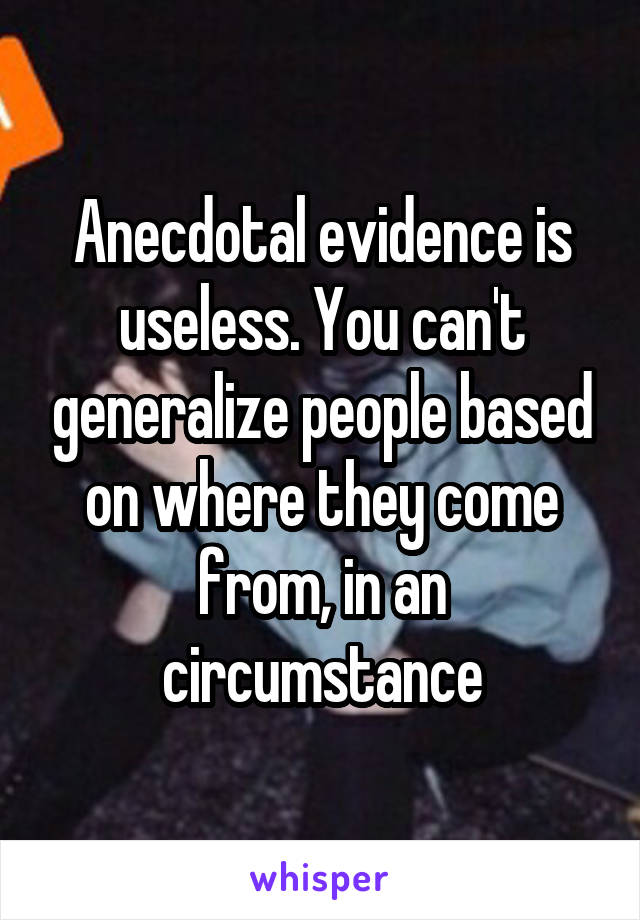 Anecdotal evidence is useless. You can't generalize people based on where they come from, in an circumstance