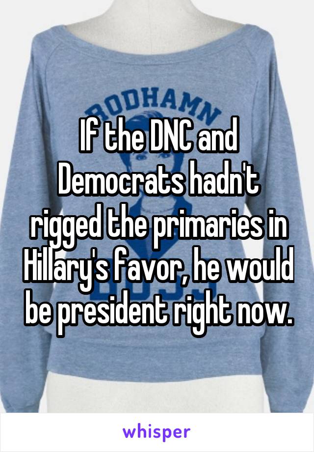 If the DNC and Democrats hadn't rigged the primaries in Hillary's favor, he would be president right now.