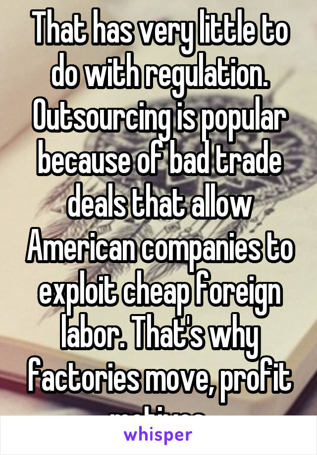 That has very little to do with regulation. Outsourcing is popular because of bad trade deals that allow American companies to exploit cheap foreign labor. That's why factories move, profit motives.