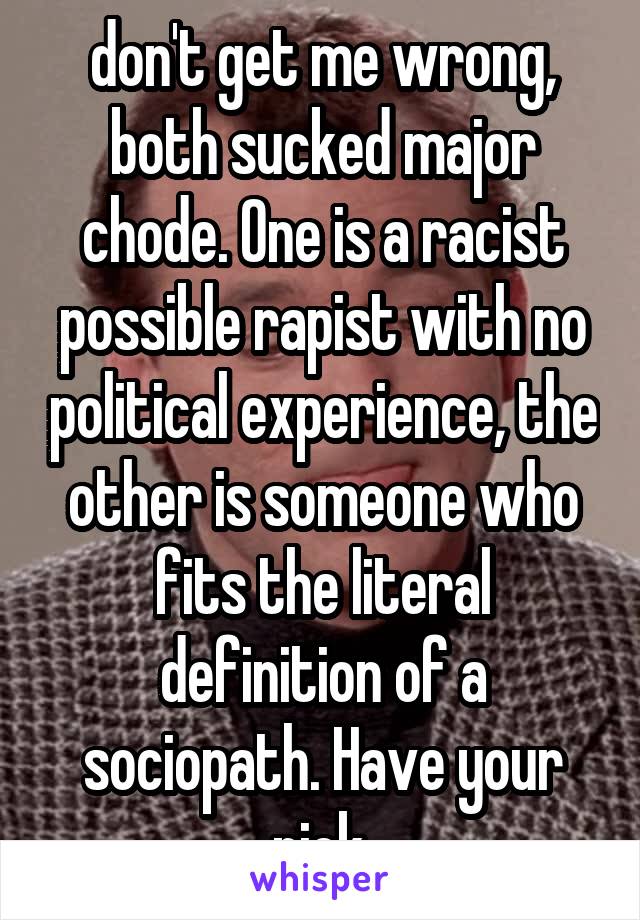 don't get me wrong, both sucked major chode. One is a racist possible rapist with no political experience, the other is someone who fits the literal definition of a sociopath. Have your pick.