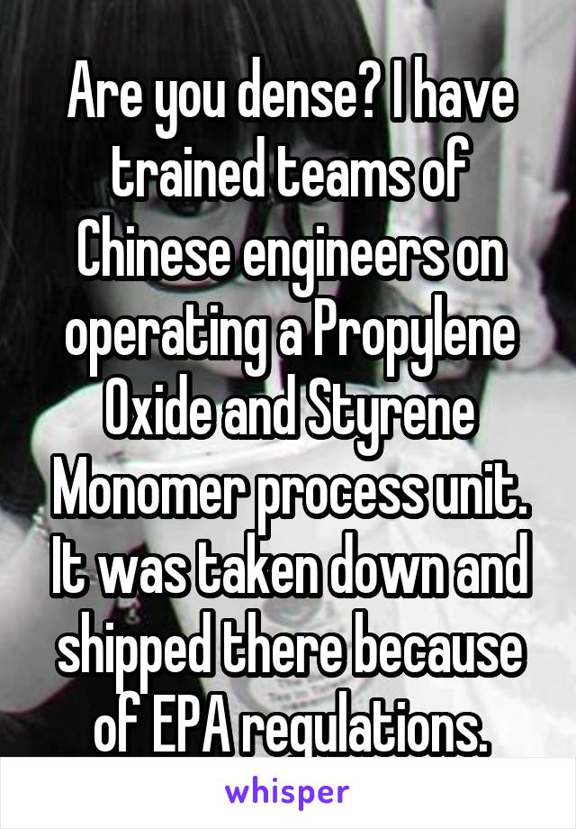 Are you dense? I have trained teams of Chinese engineers on operating a Propylene Oxide and Styrene Monomer process unit. It was taken down and shipped there because of EPA regulations.