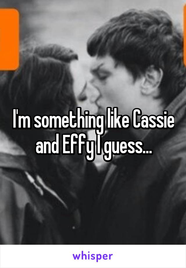 I'm something like Cassie and Effy I guess...