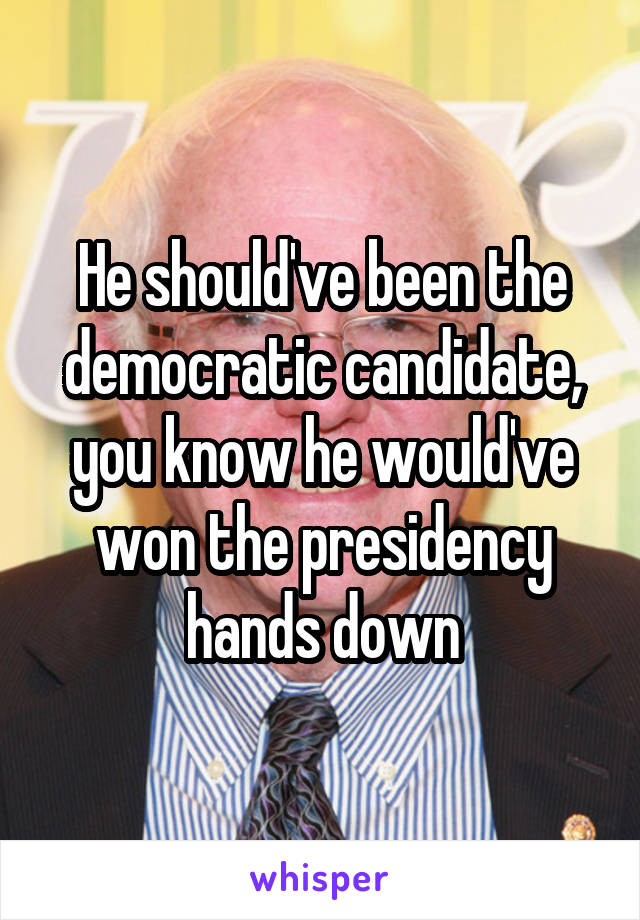 He should've been the democratic candidate, you know he would've won the presidency hands down