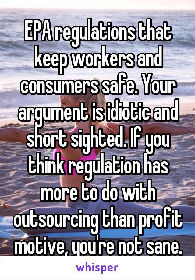 EPA regulations that keep workers and consumers safe. Your argument is idiotic and short sighted. If you think regulation has more to do with outsourcing than profit motive, you're not sane.