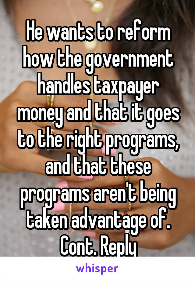 He wants to reform how the government handles taxpayer money and that it goes to the right programs, and that these programs aren't being taken advantage of. Cont. Reply