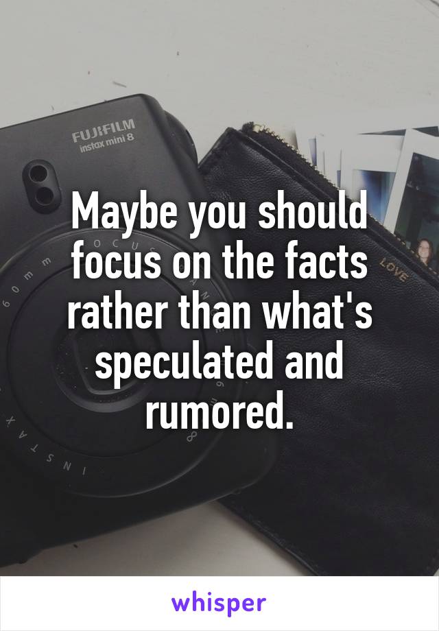 Maybe you should focus on the facts rather than what's speculated and rumored.