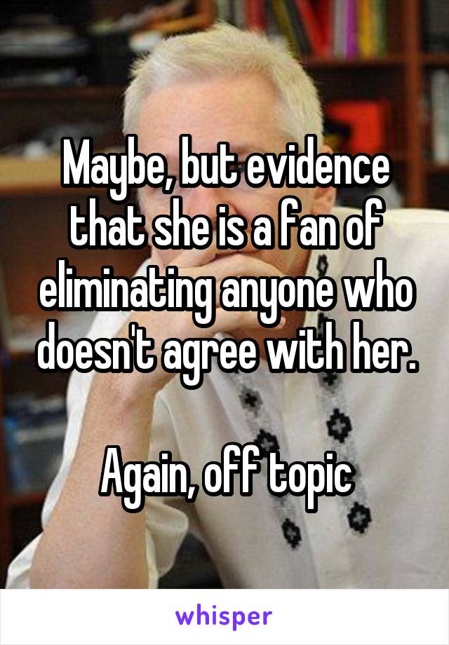 Maybe, but evidence that she is a fan of eliminating anyone who doesn't agree with her.

Again, off topic