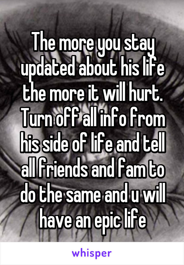 The more you stay updated about his life the more it will hurt. Turn off all info from his side of life and tell all friends and fam to do the same and u will have an epic life