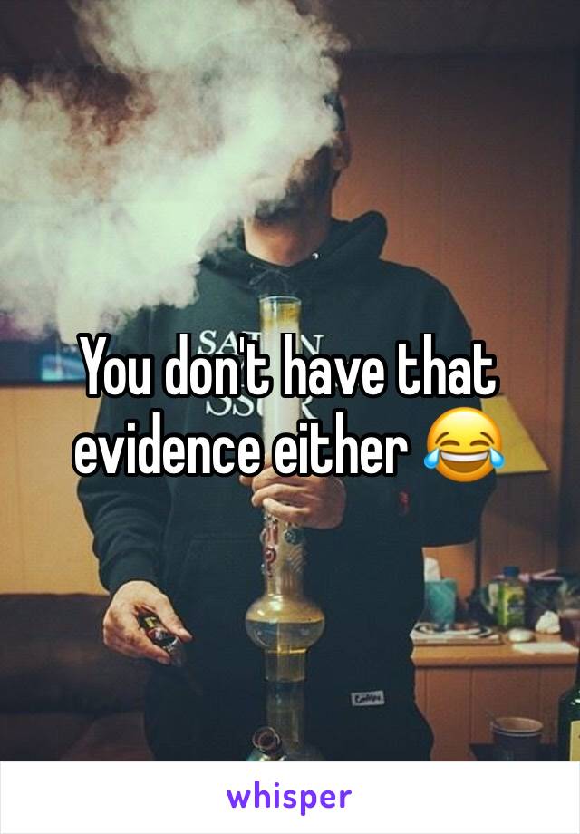 You don't have that evidence either 😂