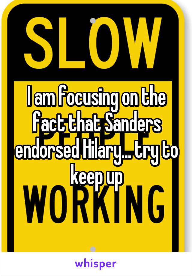 I am focusing on the fact that Sanders endorsed Hilary... try to keep up