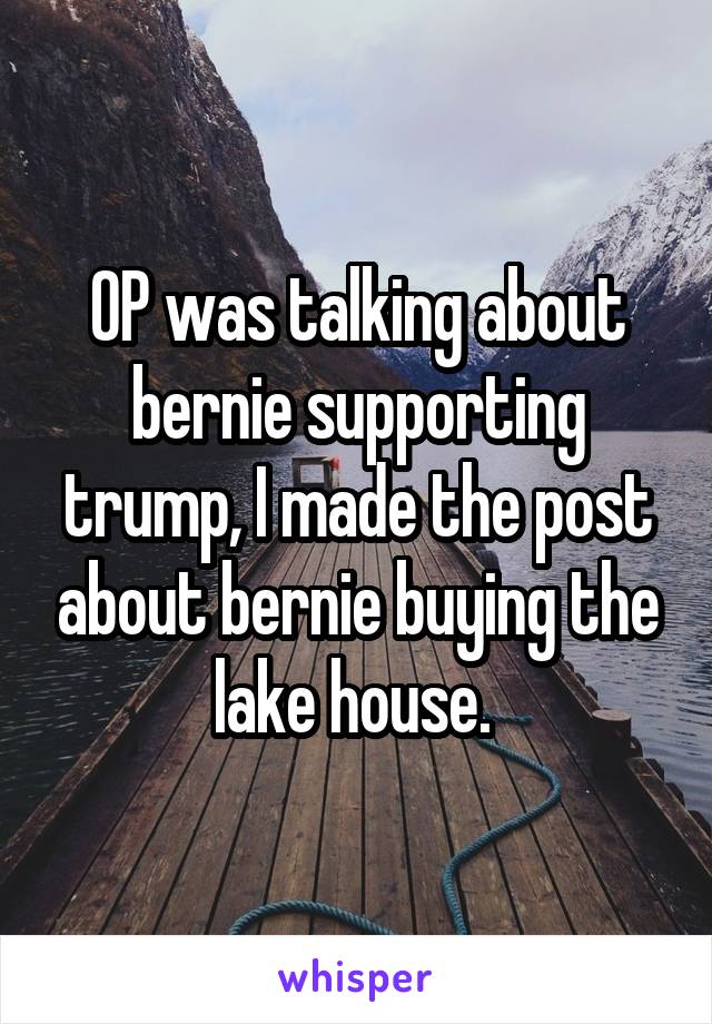 OP was talking about bernie supporting trump, I made the post about bernie buying the lake house. 