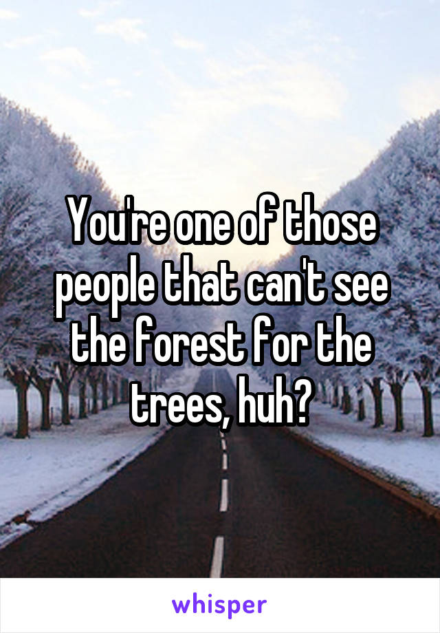 You're one of those people that can't see the forest for the trees, huh?