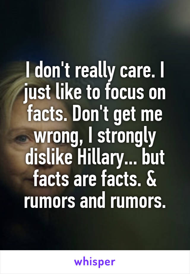 I don't really care. I just like to focus on facts. Don't get me wrong, I strongly dislike Hillary... but facts are facts. & rumors and rumors.